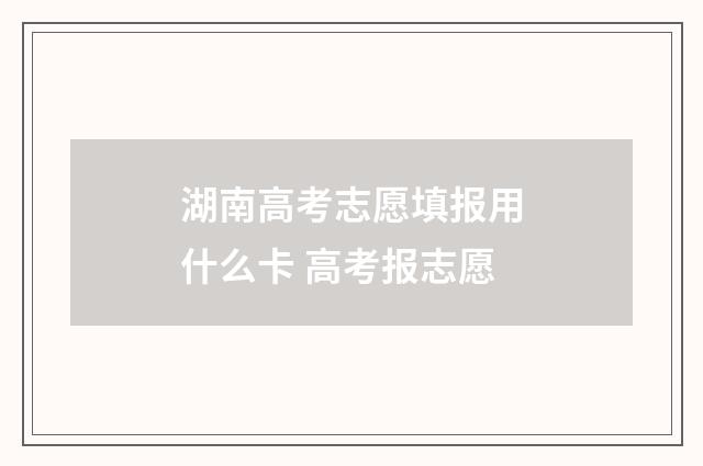 湖南高考志愿填报用什么卡 高考报志愿