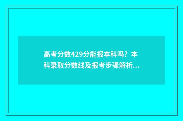 高考分数429分能报本科吗？本科录取分数线及报考步骤解析 高考429分是什么水平