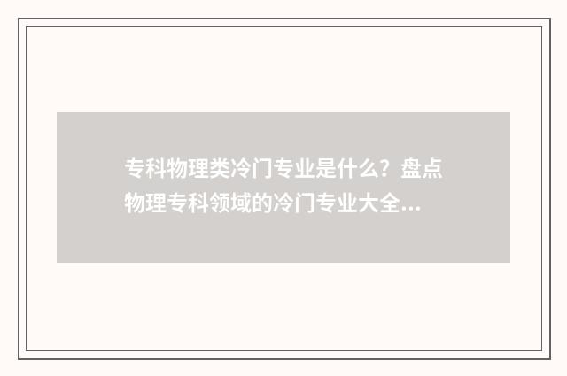 专科物理类冷门专业是什么？盘点物理专科领域的冷门专业大全 物理专科生