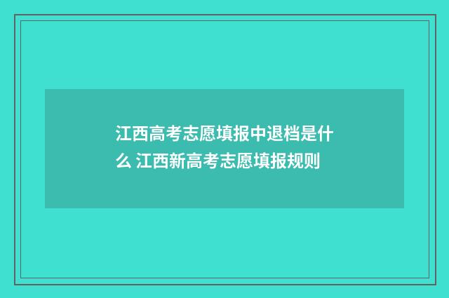 江西高考志愿填报中退档是什么 江西新高考志愿填报规则