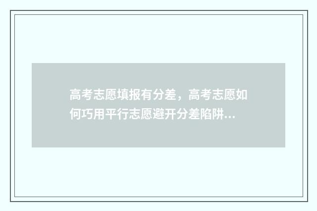 高考志愿填报有分差，高考志愿如何巧用平行志愿避开分差陷阱 高考志愿填报包括哪些项目
