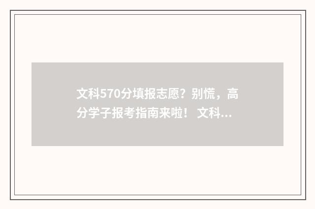 文科570分填报志愿？别慌，高分学子报考指南来啦！ 文科570各科分数