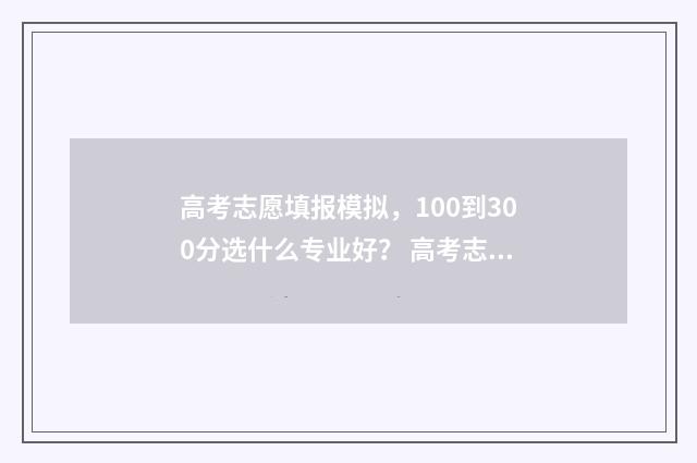 高考志愿填报模拟，100到300分选什么专业好？ 高考志愿填报模拟