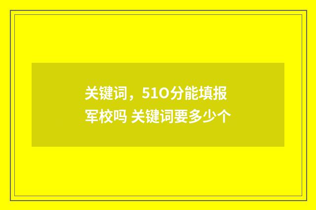 关键词,51O分能填报军校吗 关键词要多少个