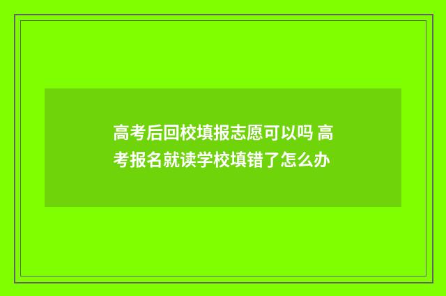 高考后回校填报志愿可以吗 高考报名就读学校填错了怎么办