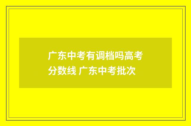 广东中考有调档吗高考分数线 广东中考批次