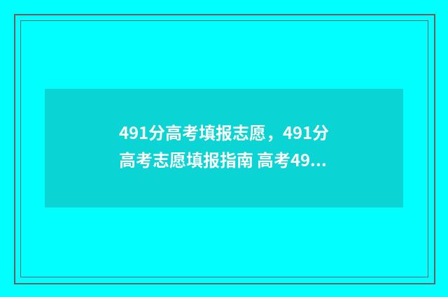 491分高考填报志愿，491分高考志愿填报指南 高考491分是几本