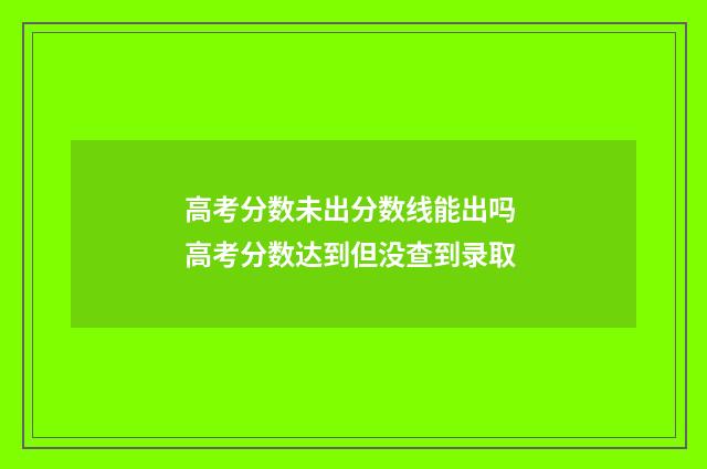 高考分数未出分数线能出吗 高考分数达到但没查到录取