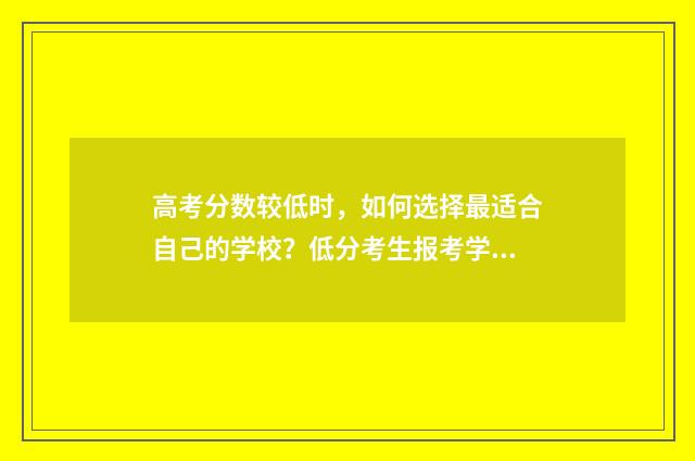 高考分数较低时，如何选择最适合自己的学校？低分考生报考学校指南 高考分数低有什么出路