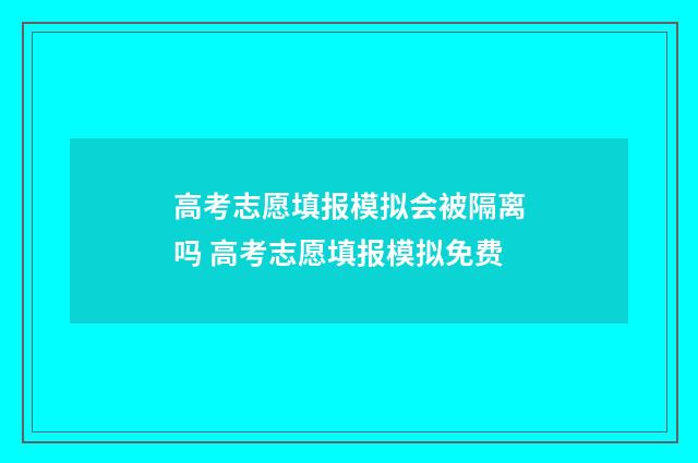 高考志愿填报模拟会被隔离吗 高考志愿填报模拟免费