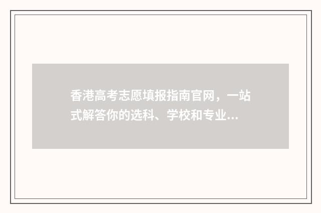 香港高考志愿填报指南官网，一站式解答你的选科、学校和专业疑问！ 香港高考考什么