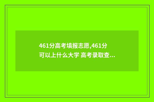 461分高考填报志愿,461分可以上什么大学 高考录取查询分数线461分上什么