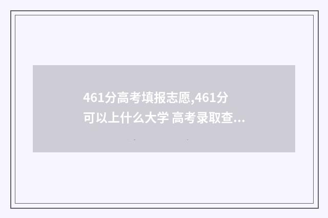 461分高考填报志愿,461分可以上什么大学 高考录取查询分数线461分上什么