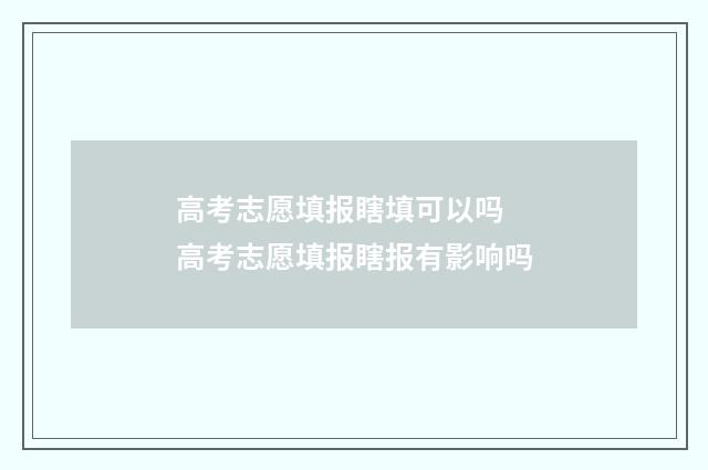高考志愿填报瞎填可以吗 高考志愿填报瞎报有影响吗