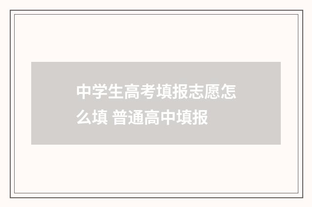 中学生高考填报志愿怎么填 普通高中填报