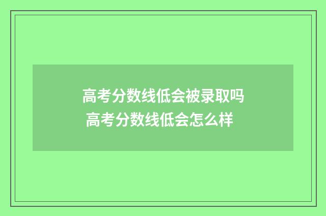 高考分数线低会被录取吗 高考分数线低会怎么样