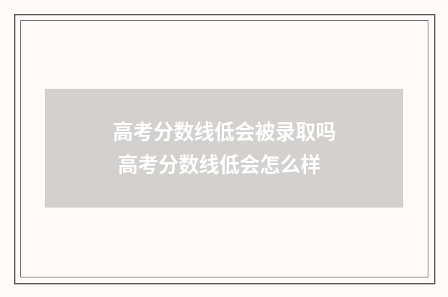 高考分数线低会被录取吗 高考分数线低会怎么样