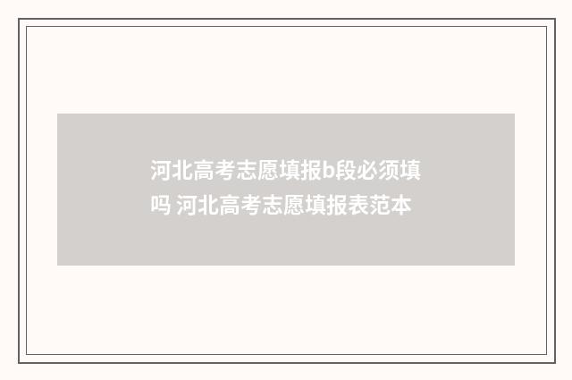 河北高考志愿填报b段必须填吗 河北高考志愿填报表范本
