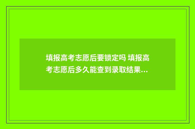 填报高考志愿后要锁定吗 填报高考志愿后多久能查到录取结果呢