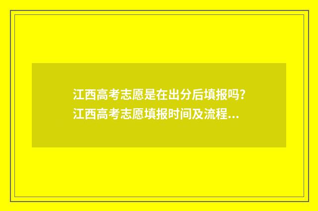 江西高考志愿是在出分后填报吗？江西高考志愿填报时间及流程 江西高考志愿是几点