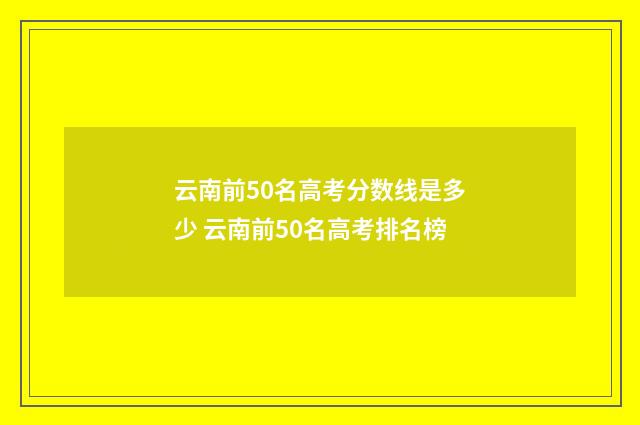 云南前50名高考分数线是多少 云南前50名高考排名榜