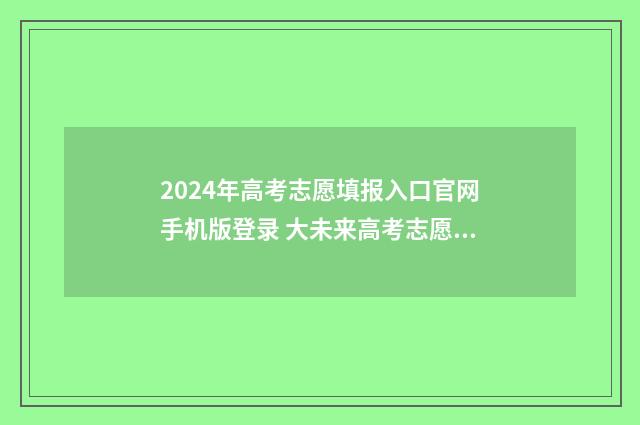 2024年高考志愿填报入口官网手机版登录 大未来高考志愿填报官网