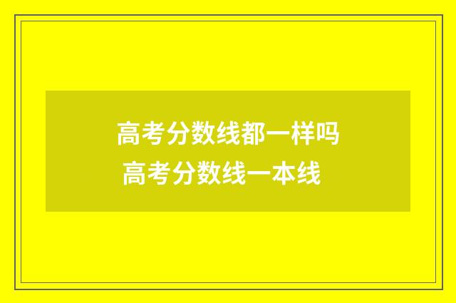 高考分数线都一样吗 高考分数线一本线
