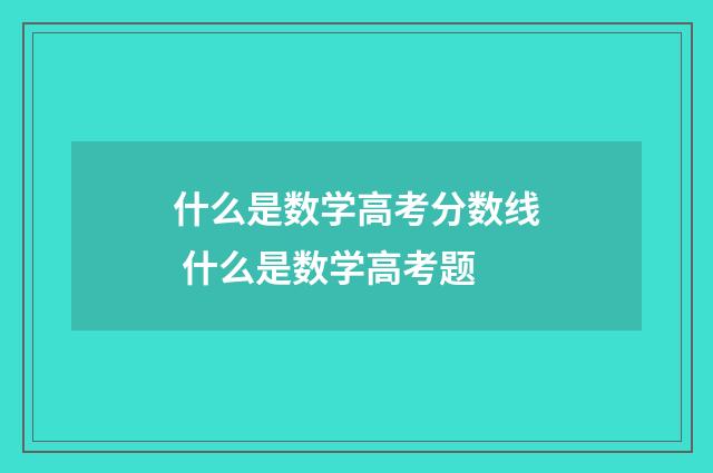 什么是数学高考分数线 什么是数学高考题