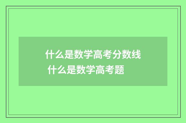 什么是数学高考分数线 什么是数学高考题