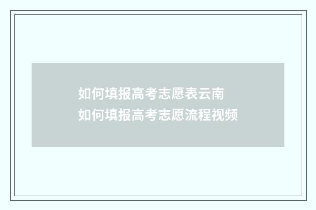 如何填报高考志愿表云南 如何填报高考志愿流程视频