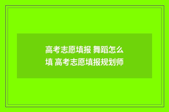 高考志愿填报 舞蹈怎么填 高考志愿填报规划师