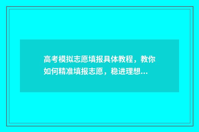 高考模拟志愿填报具体教程，教你如何精准填报志愿，稳进理想学府！ 高考模拟志愿填报入口