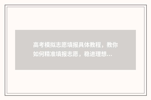 高考模拟志愿填报具体教程，教你如何精准填报志愿，稳进理想学府！ 高考模拟志愿填报入口