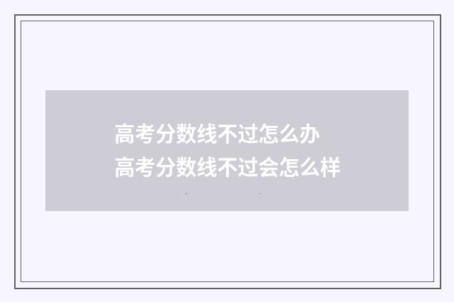 高考分数线不过怎么办 高考分数线不过会怎么样