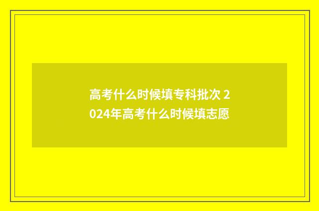高考什么时候填专科批次 2024年高考什么时候填志愿