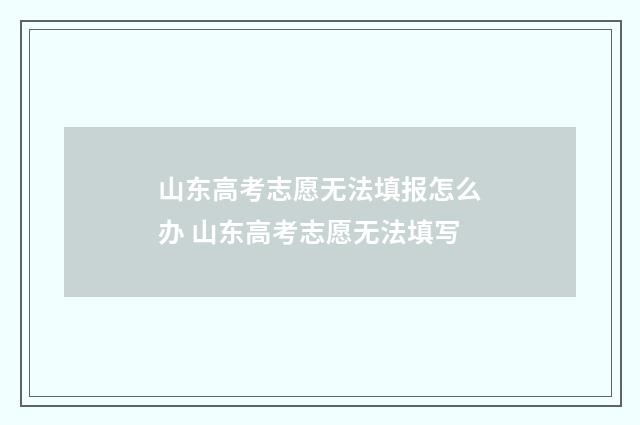 山东高考志愿无法填报怎么办 山东高考志愿无法填写