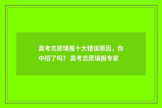 高考志愿填报十大错误原因，你中招了吗？ 高考志愿填报专家