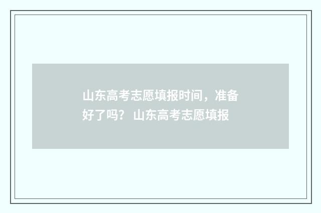 山东高考志愿填报时间，准备好了吗？ 山东高考志愿填报