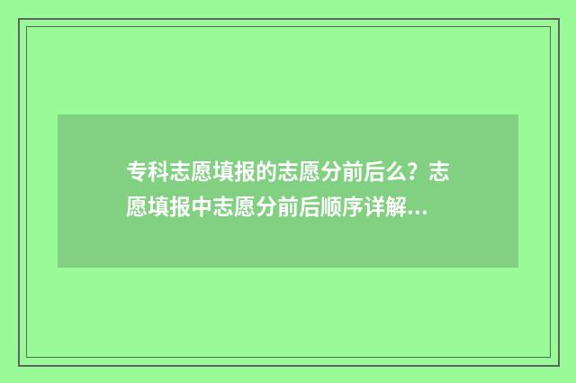 专科志愿填报的志愿分前后么？志愿填报中志愿分前后顺序详解 专科志愿填报的服从调剂在哪里