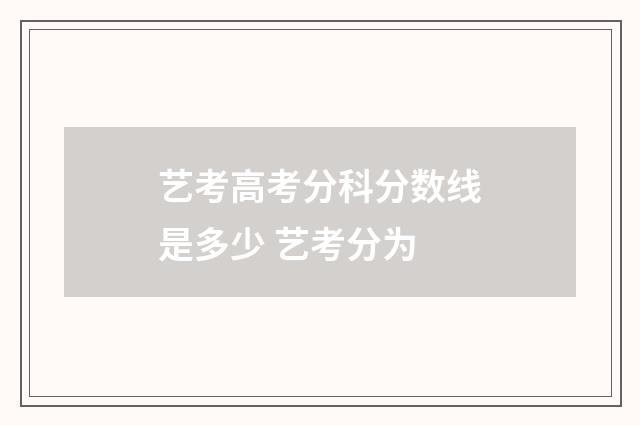 艺考高考分科分数线是多少 艺考分为