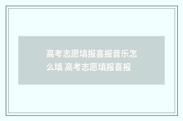 高考志愿填报喜报音乐怎么填 高考志愿填报喜报