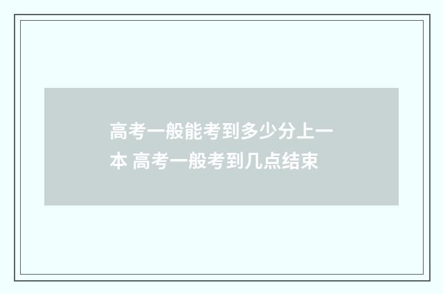 高考一般能考到多少分上一本 高考一般考到几点结束