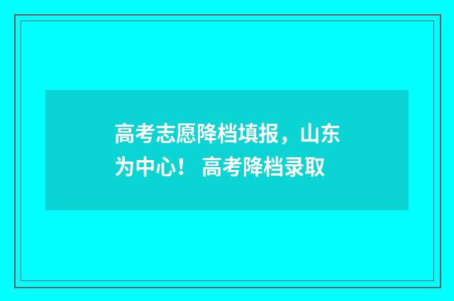 高考志愿降档填报,山东为中心! 高考降档录取