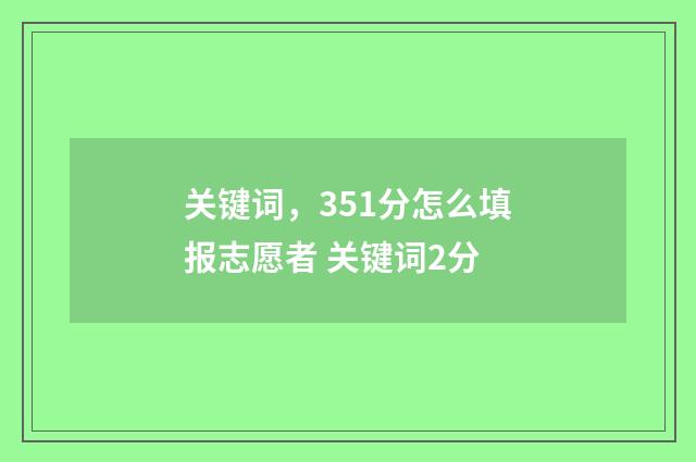 关键词,351分怎么填报志愿者 关键词2分