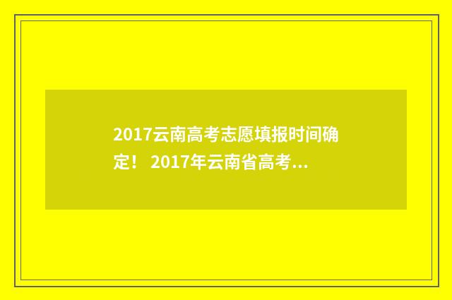 2017云南高考志愿填报时间确定！ 2017年云南省高考分数位次表