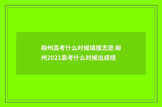 柳州高考什么时候填报志愿 柳州2021高考什么时候出成绩
