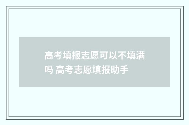 高考填报志愿可以不填满吗 高考志愿填报助手