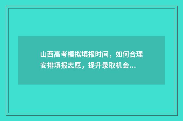 山西高考模拟填报时间，如何合理安排填报志愿，提升录取机会？ 山西高考模拟填报时间