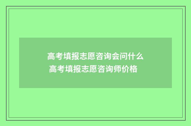 高考填报志愿咨询会问什么 高考填报志愿咨询师价格