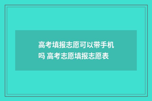 高考填报志愿可以带手机吗 高考志愿填报志愿表